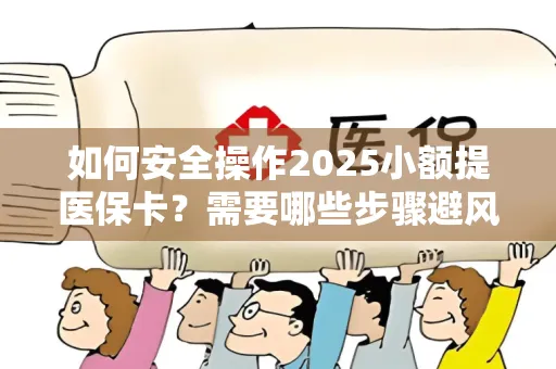 如何安全操作2025小额提医保卡？需要哪些步骤避风险？